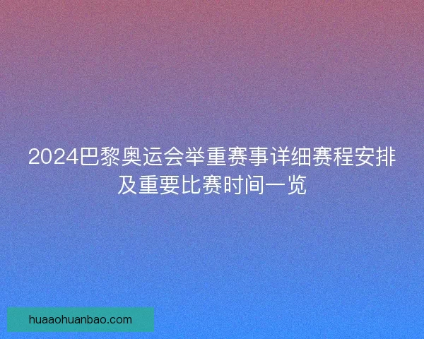 2024巴黎奥运会举重赛事详细赛程安排及重要比赛时间一览