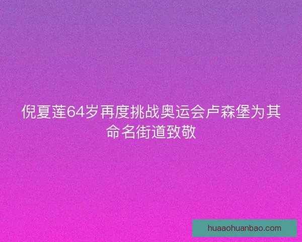 倪夏莲64岁再度挑战奥运会卢森堡为其命名街道致敬