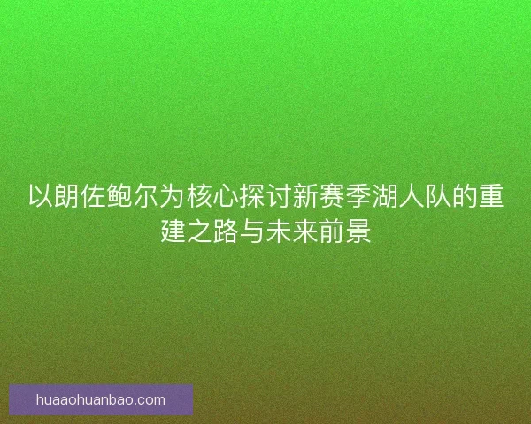 以朗佐鲍尔为核心探讨新赛季湖人队的重建之路与未来前景