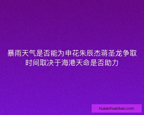 暴雨天气是否能为申花朱辰杰蒋圣龙争取时间取决于海港天命是否助力