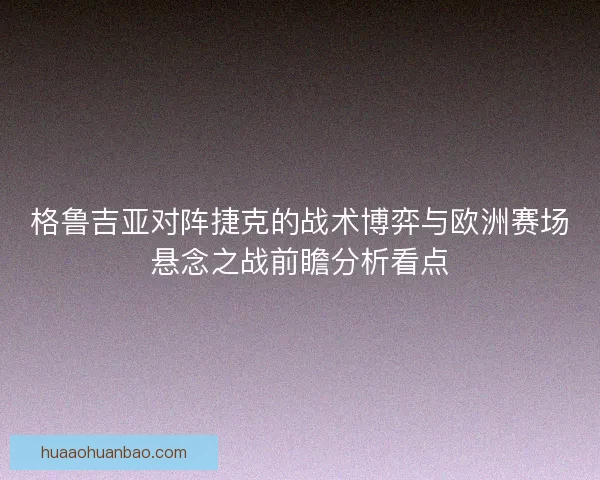 格鲁吉亚对阵捷克的战术博弈与欧洲赛场悬念之战前瞻分析看点