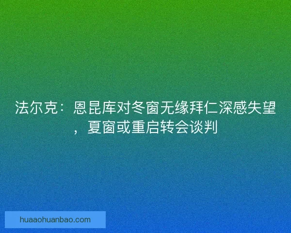 法尔克：恩昆库对冬窗无缘拜仁深感失望，夏窗或重启转会谈判
