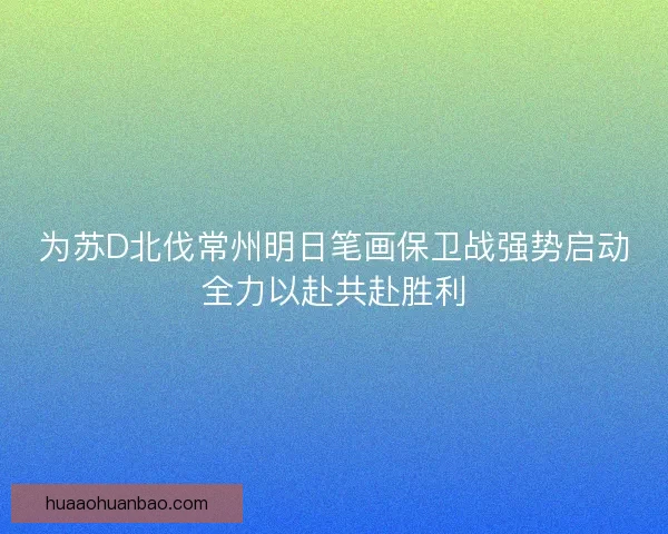 为苏D北伐常州明日笔画保卫战强势启动全力以赴共赴胜利
