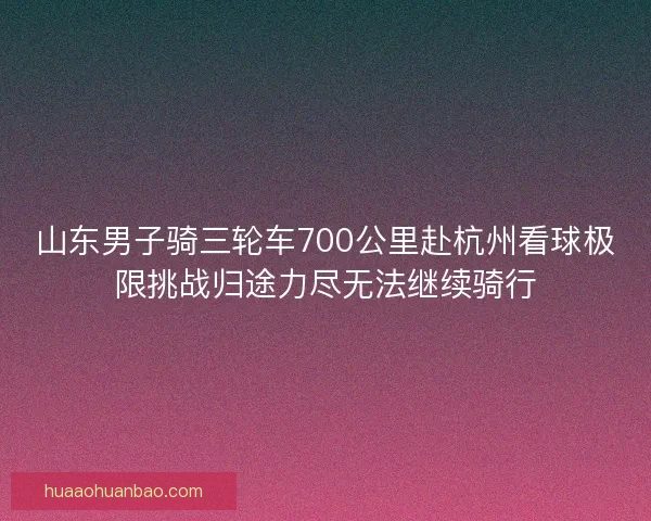 山东男子骑三轮车700公里赴杭州看球极限挑战归途力尽无法继续骑行
