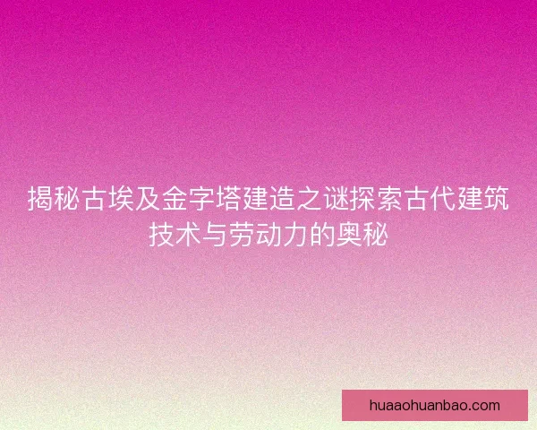 揭秘古埃及金字塔建造之谜探索古代建筑技术与劳动力的奥秘
