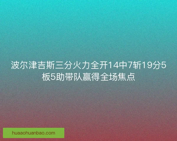 波尔津吉斯三分火力全开14中7斩19分5板5助带队赢得全场焦点