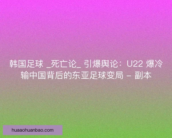 韩国足球 _死亡论_ 引爆舆论：U22 爆冷输中国背后的东亚足球变局 - 副本