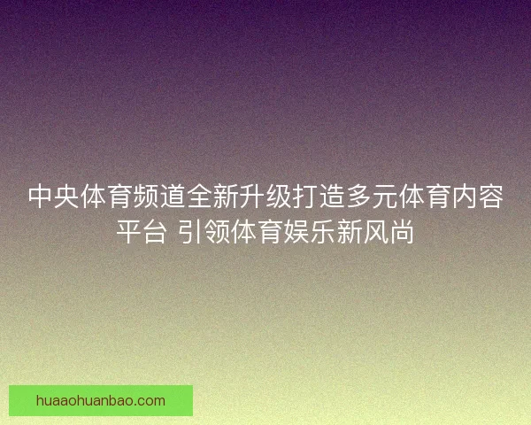 中央体育频道全新升级打造多元体育内容平台 引领体育娱乐新风尚 中央体育频道全新升级打造多元体育内容平台 引领体育娱乐新风尚