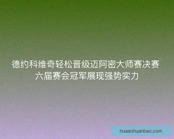 德约科维奇轻松晋级迈阿密大师赛决赛 六届赛会冠军展现强势实力