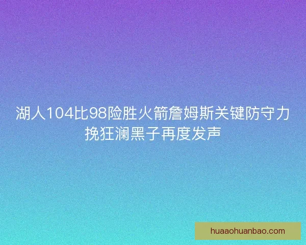 湖人104比98险胜火箭詹姆斯关键防守力挽狂澜黑子再度发声