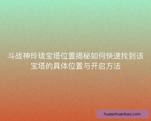 斗战神玲珑宝塔位置揭秘如何快速找到该宝塔的具体位置与开启方法
