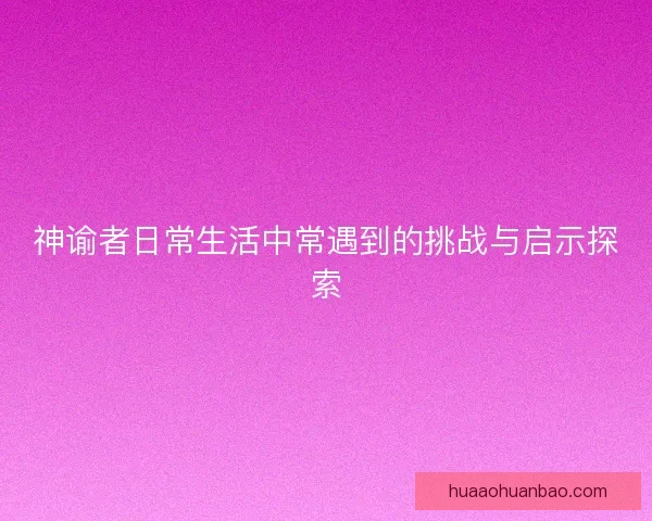 神谕者日常生活中常遇到的挑战与启示探索