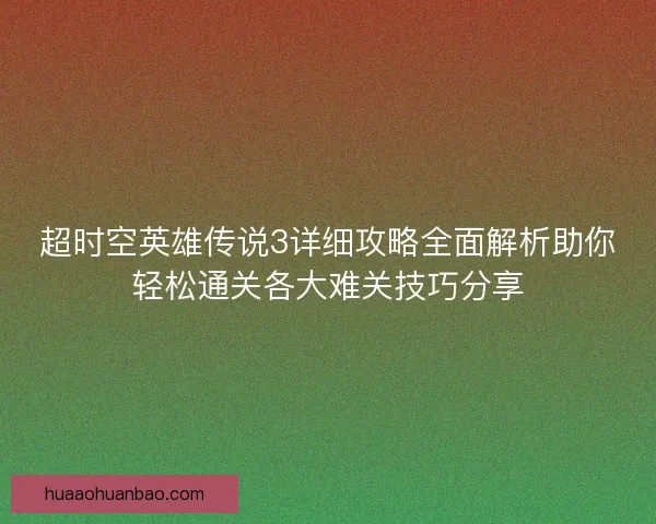 超时空英雄传说3详细攻略全面解析助你轻松通关各大难关技巧分享