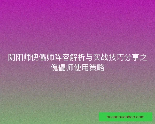 阴阳师傀儡师阵容解析与实战技巧分享之傀儡师使用策略