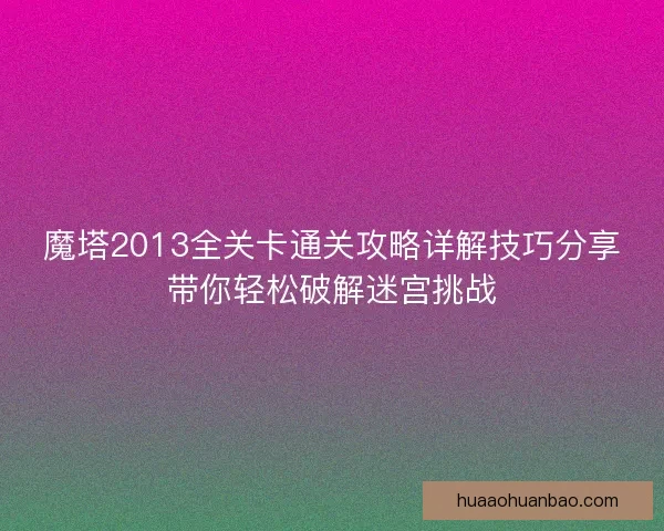 魔塔2013全关卡通关攻略详解技巧分享带你轻松破解迷宫挑战