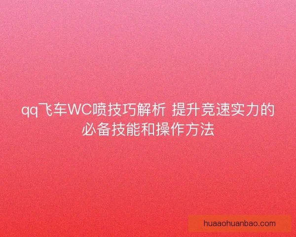 qq飞车WC喷技巧解析 提升竞速实力的必备技能和操作方法
