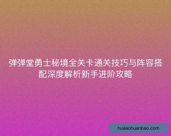 弹弹堂勇士秘境全关卡通关技巧与阵容搭配深度解析新手进阶攻略