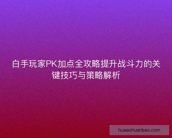 白手玩家PK加点全攻略提升战斗力的关键技巧与策略解析