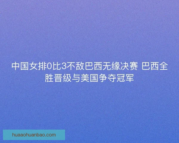 中国女排0比3不敌巴西无缘决赛 巴西全胜晋级与美国争夺冠军