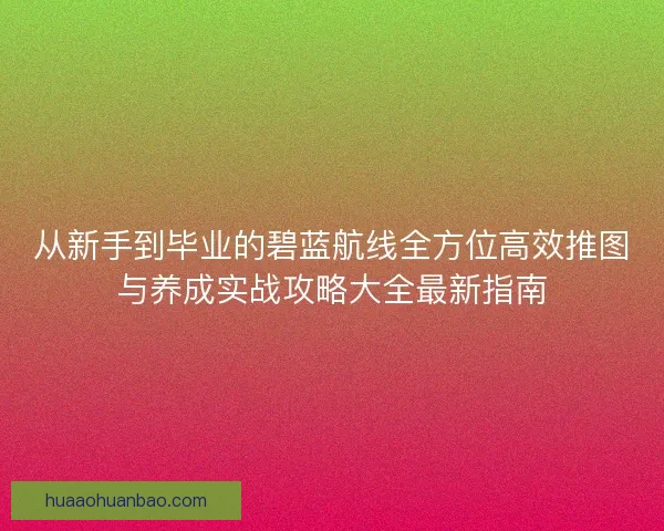 从新手到毕业的碧蓝航线全方位高效推图与养成实战攻略大全最新指南