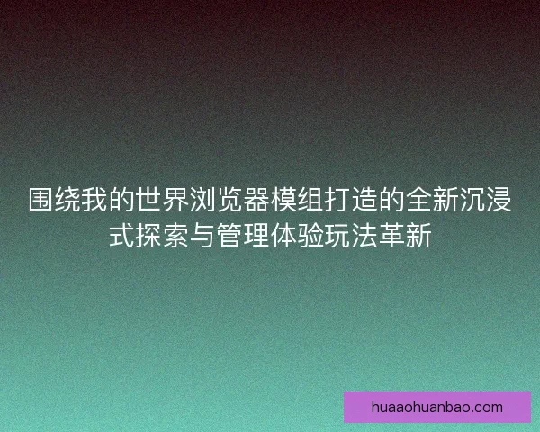 围绕我的世界浏览器模组打造的全新沉浸式探索与管理体验玩法革新