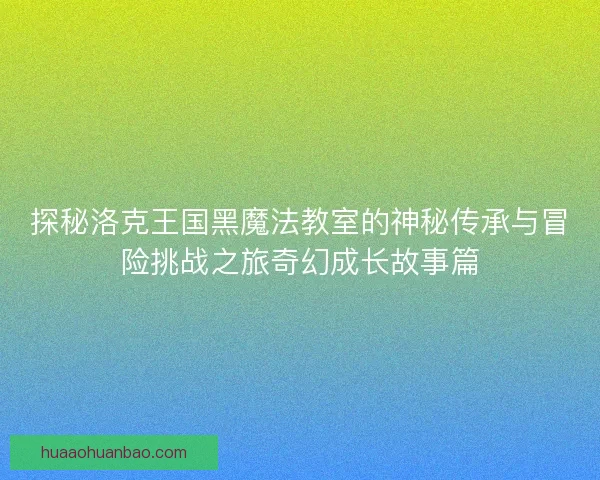 探秘洛克王国黑魔法教室的神秘传承与冒险挑战之旅奇幻成长故事篇