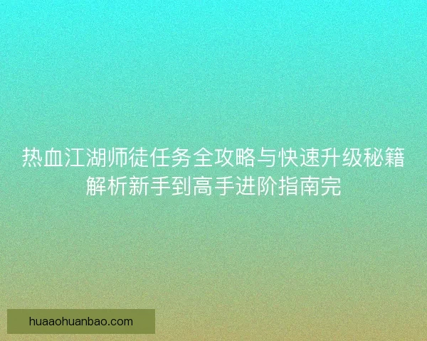 热血江湖师徒任务全攻略与快速升级秘籍解析新手到高手进阶指南完