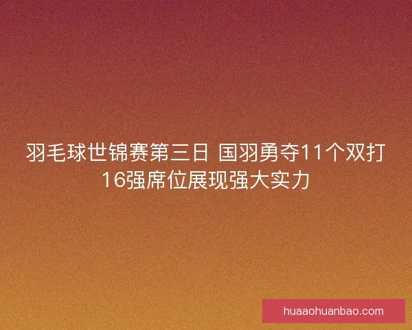 羽毛球世锦赛第三日 国羽勇夺11个双打16强席位展现强大实力