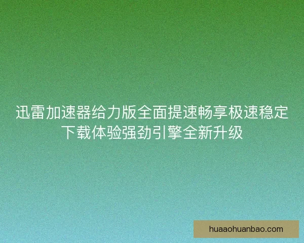 迅雷加速器给力版全面提速畅享极速稳定下载体验强劲引擎全新升级
