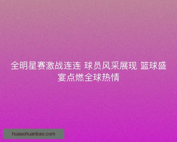 全明星赛激战连连 球员风采展现 篮球盛宴点燃全球热情