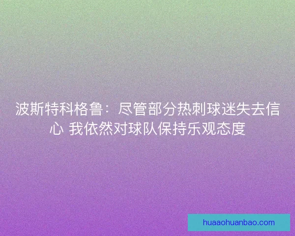 波斯特科格鲁：尽管部分热刺球迷失去信心 我依然对球队保持乐观态度
