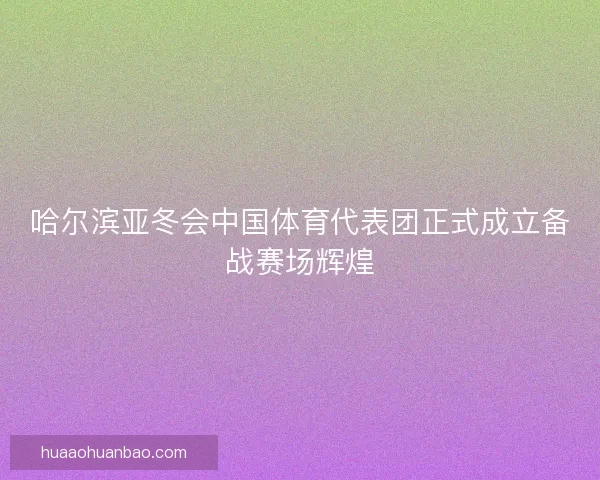 哈尔滨亚冬会中国体育代表团正式成立备战赛场辉煌