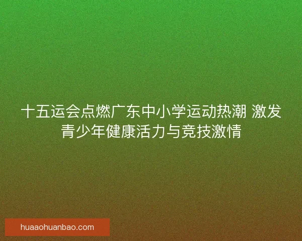 十五运会点燃广东中小学运动热潮 激发青少年健康活力与竞技激情