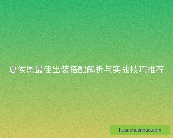 夏侯恩最佳出装搭配解析与实战技巧推荐