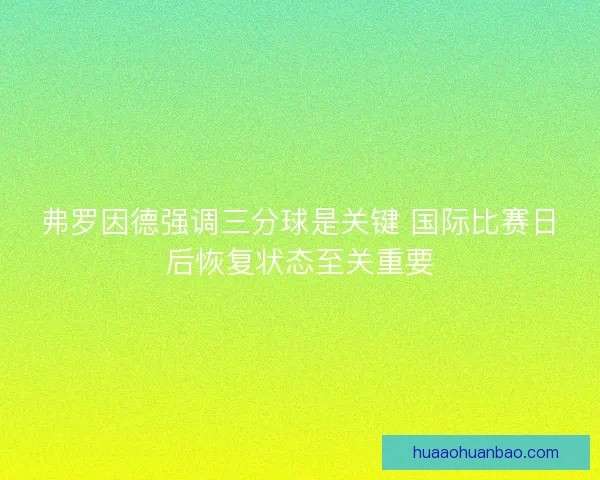 弗罗因德强调三分球是关键 国际比赛日后恢复状态至关重要