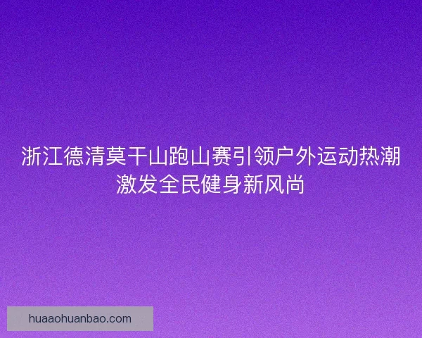 浙江德清莫干山跑山赛引领户外运动热潮激发全民健身新风尚