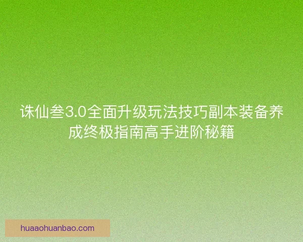 诛仙叁3.0全面升级玩法技巧副本装备养成终极指南高手进阶秘籍