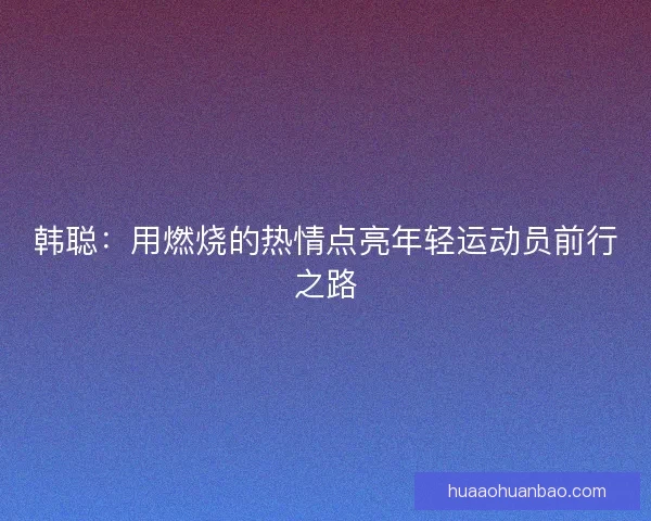 韩聪：用燃烧的热情点亮年轻运动员前行之路