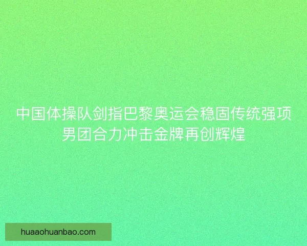 中国体操队剑指巴黎奥运会稳固传统强项男团合力冲击金牌再创辉煌