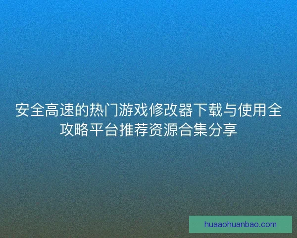 安全高速的热门游戏修改器下载与使用全攻略平台推荐资源合集分享 安全高速的热门游戏修改器下载与使用全攻略平台推荐资源合集分享