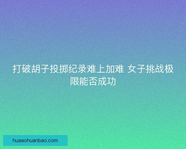 打破胡子投掷纪录难上加难 女子挑战极限能否成功