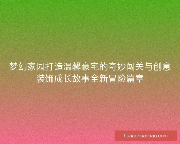 梦幻家园打造温馨豪宅的奇妙闯关与创意装饰成长故事全新冒险篇章