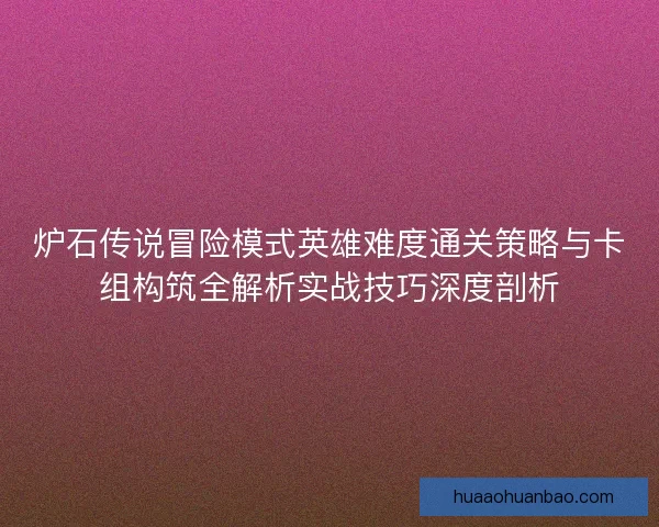 炉石传说冒险模式英雄难度通关策略与卡组构筑全解析实战技巧深度剖析