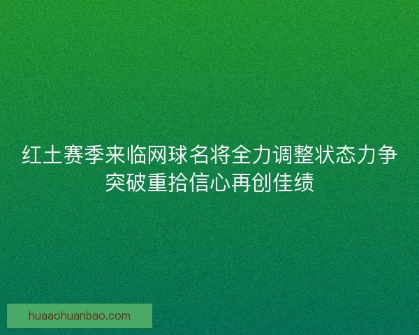 红土赛季来临网球名将全力调整状态力争突破重拾信心再创佳绩
