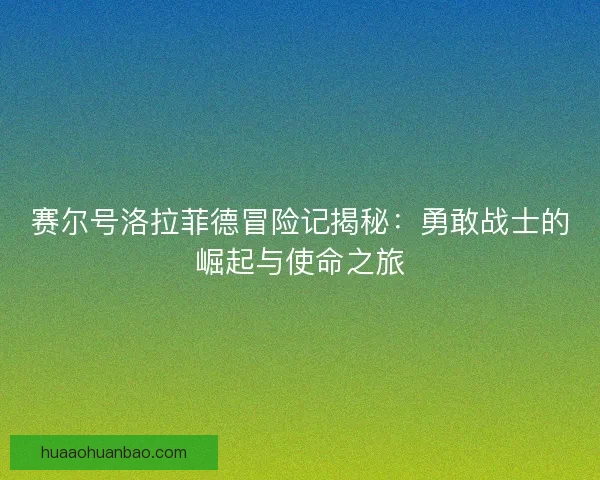 赛尔号洛拉菲德冒险记揭秘:勇敢战士的崛起与使命之旅 赛尔号洛拉菲德冒险记揭秘:勇敢战士的崛起与使命之旅
