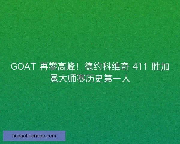 GOAT 再攀高峰！德约科维奇 411 胜加冕大师赛历史第一人