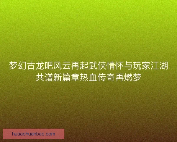 梦幻古龙吧风云再起武侠情怀与玩家江湖共谱新篇章热血传奇再燃梦