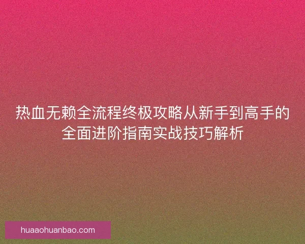 热血无赖全流程终极攻略从新手到高手的全面进阶指南实战技巧解析