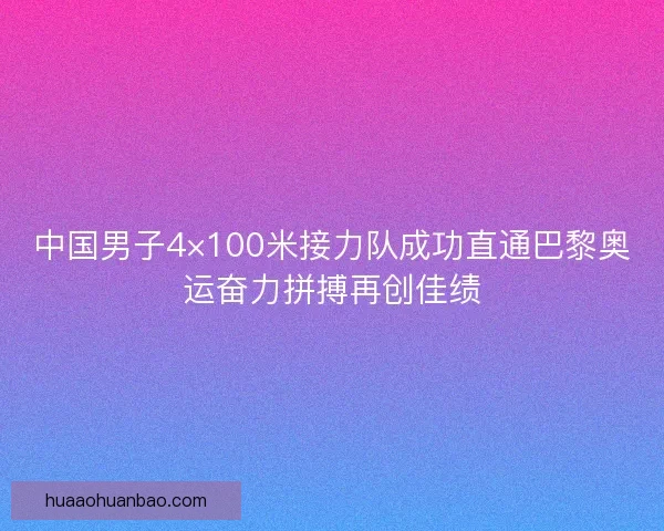 中国男子4×100米接力队成功直通巴黎奥运奋力拼搏再创佳绩