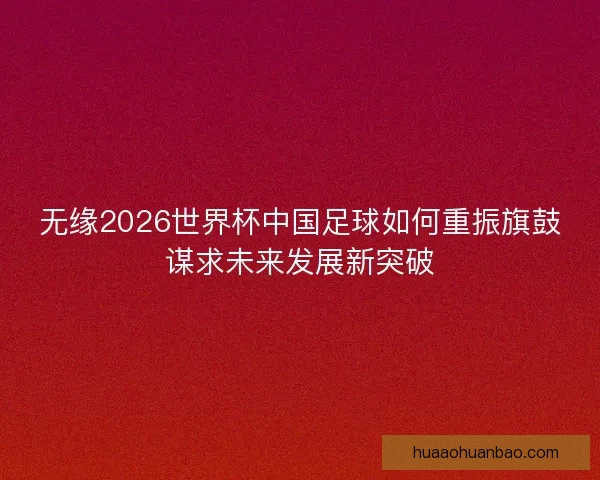 无缘2026世界杯中国足球如何重振旗鼓谋求未来发展新突破 无缘2026世界杯中国足球如何重振旗鼓谋求未来发展新突破